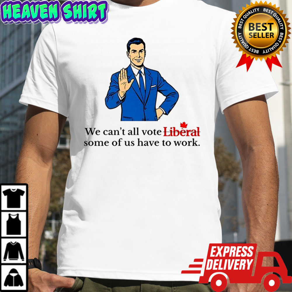 We can’t all vote Liberal some of us have to work political shirt