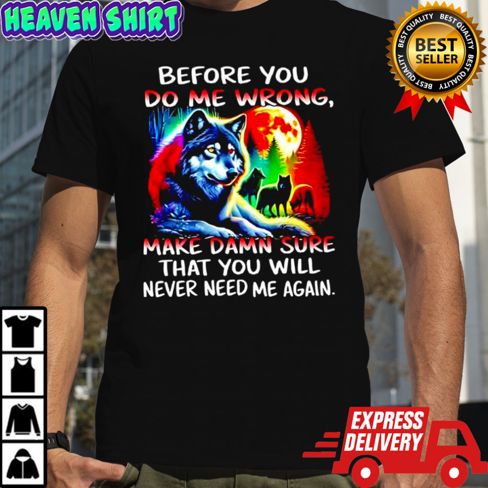 Wolves full moon before you do me wrong make damn sure that you will never need me again shirt