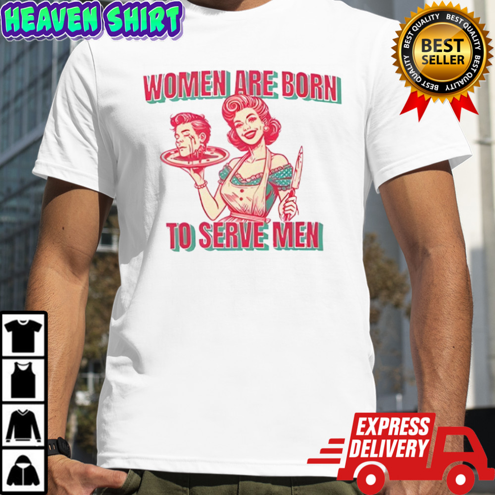Women Are Born To Serve Men shirt