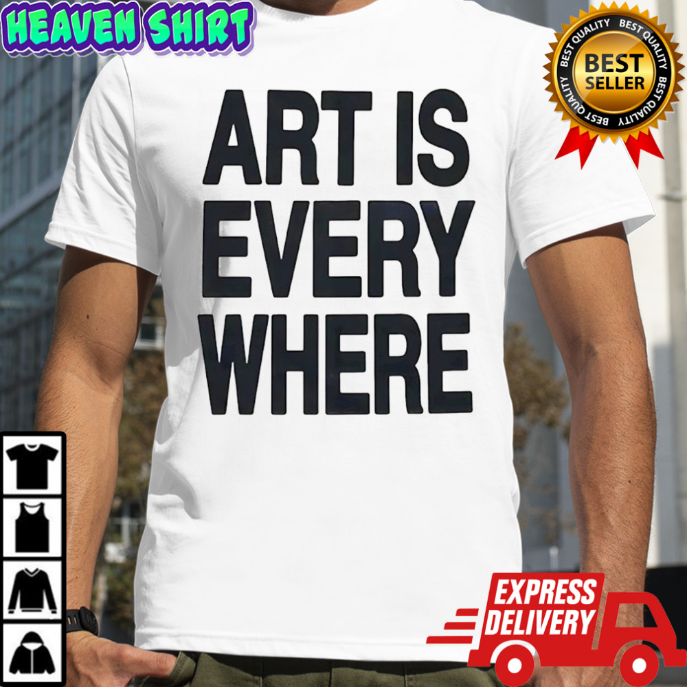 Art is every where shirt