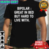 Bipolar Great In Bed But Hard To Live With shirt
