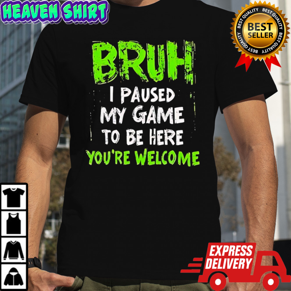 Bruh I paused my game to be here you’re welcome shirt
