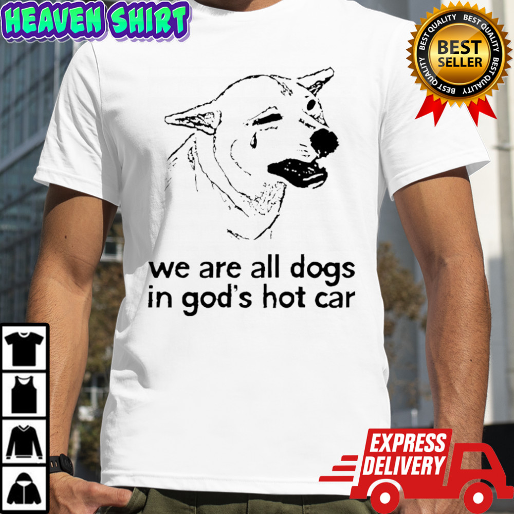 Dog crying we are all dogs in god’s hot car shirt