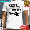 Don’t make me do it shirt