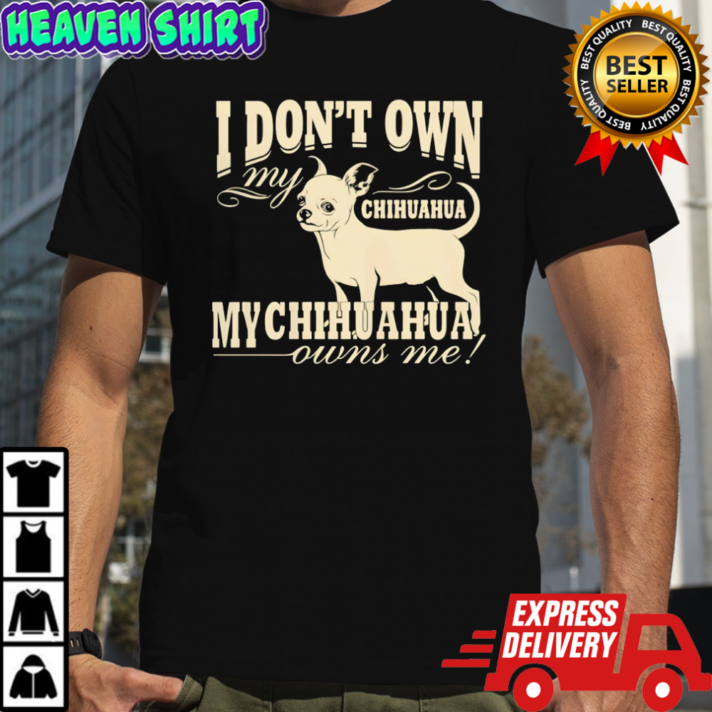 I don’t own my Chihuahua my Chihuahua owns me funny shirt