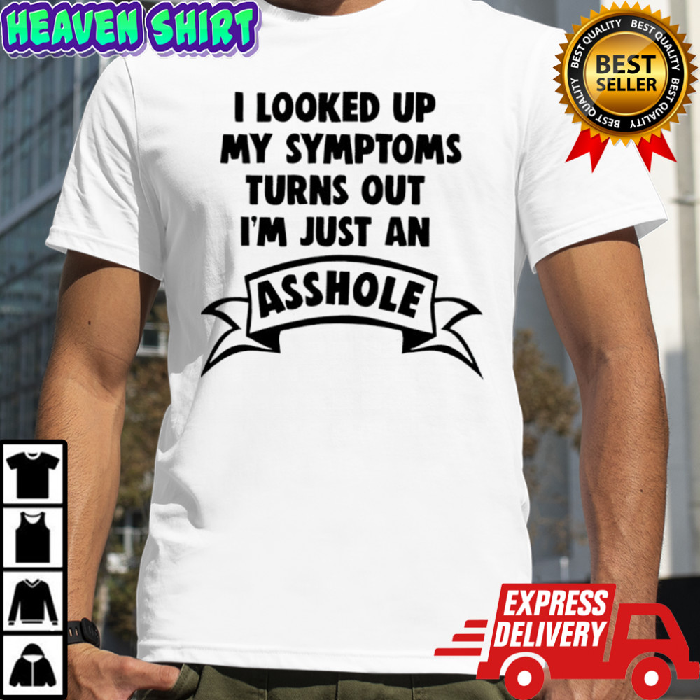 I looked up my symptoms turns out i’m just an asshole shirt