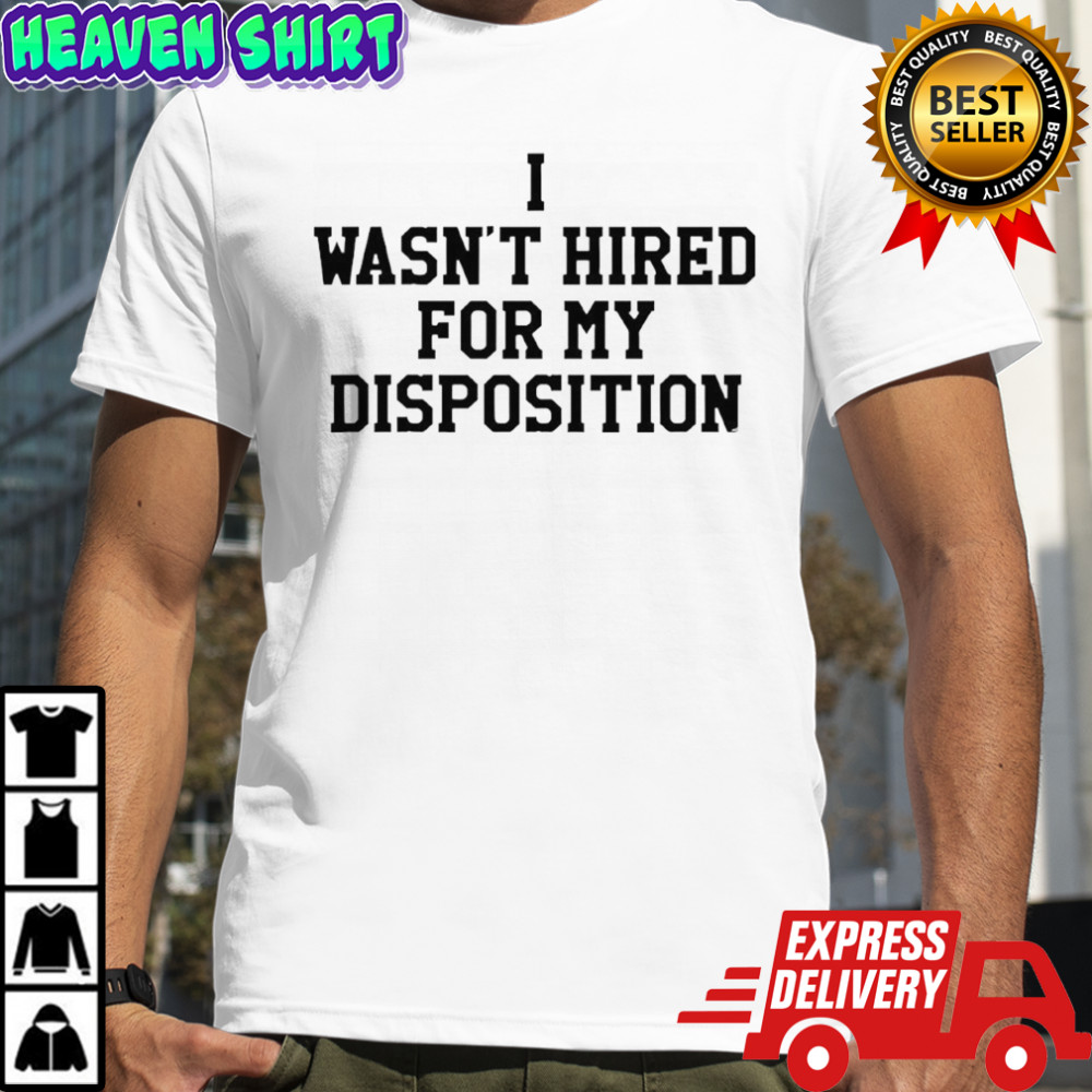 I wasn’t hired for my disposition shirt