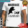 Marriage it’s like chaining yourself to a bear and kicking it shirt
