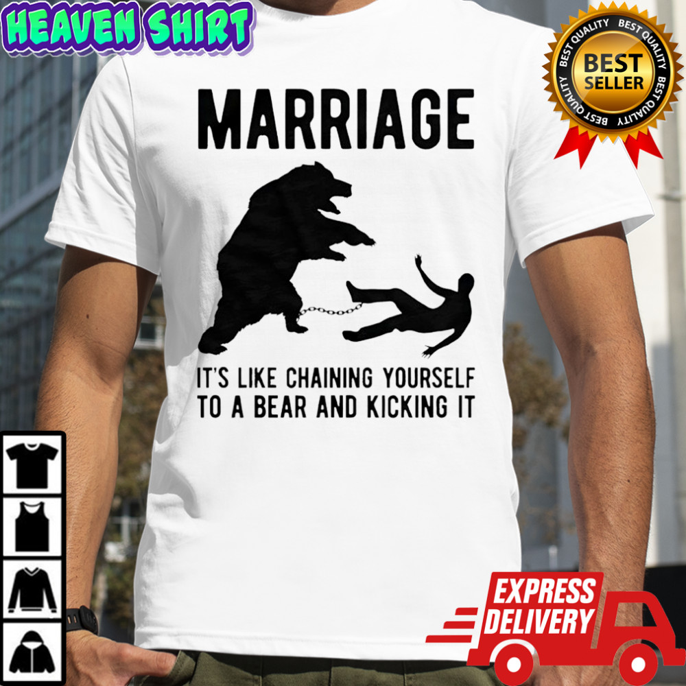 Marriage it’s like chaining yourself to a bear and kicking it shirt