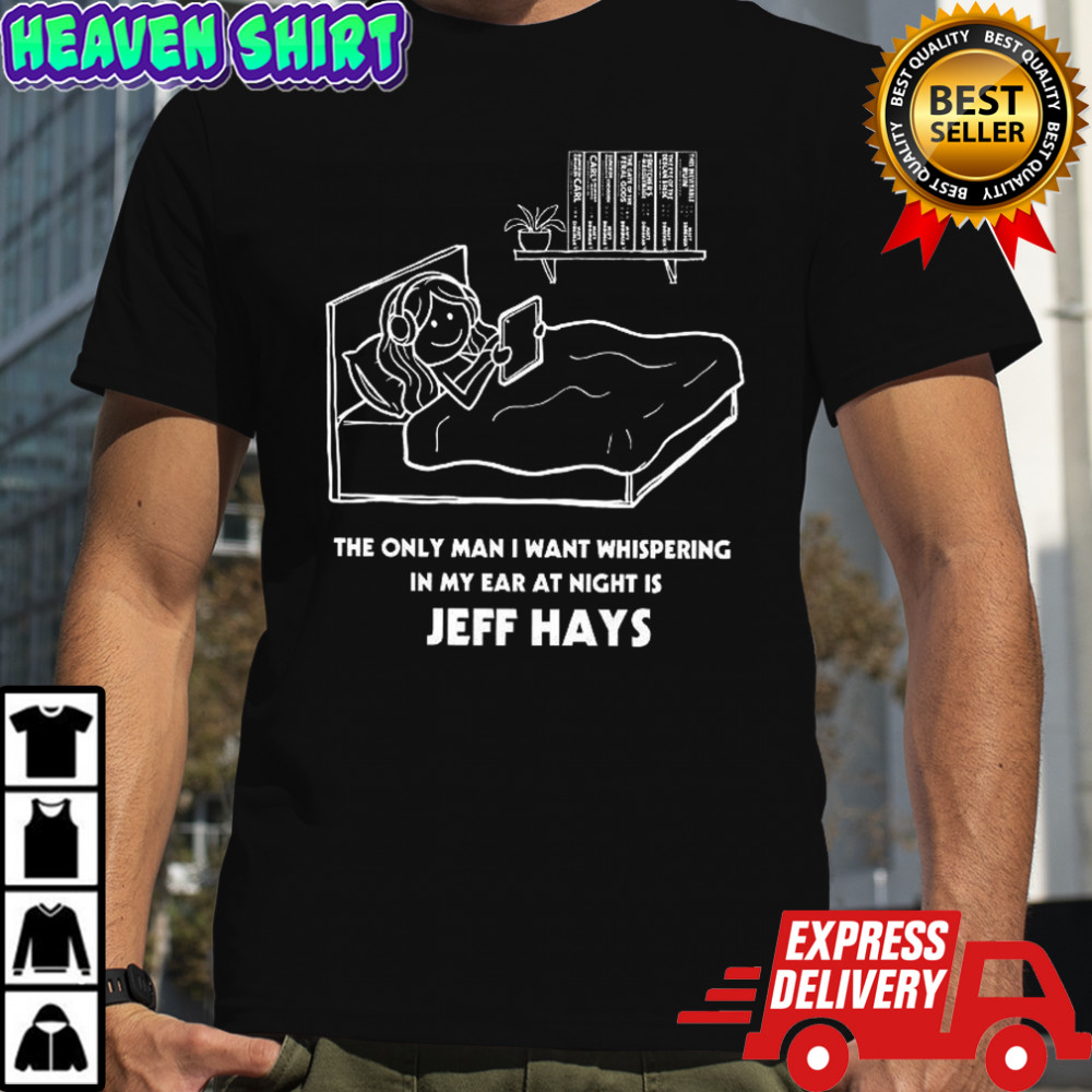 The only man I want whispering in my ear at night is Jeff Hays shirt