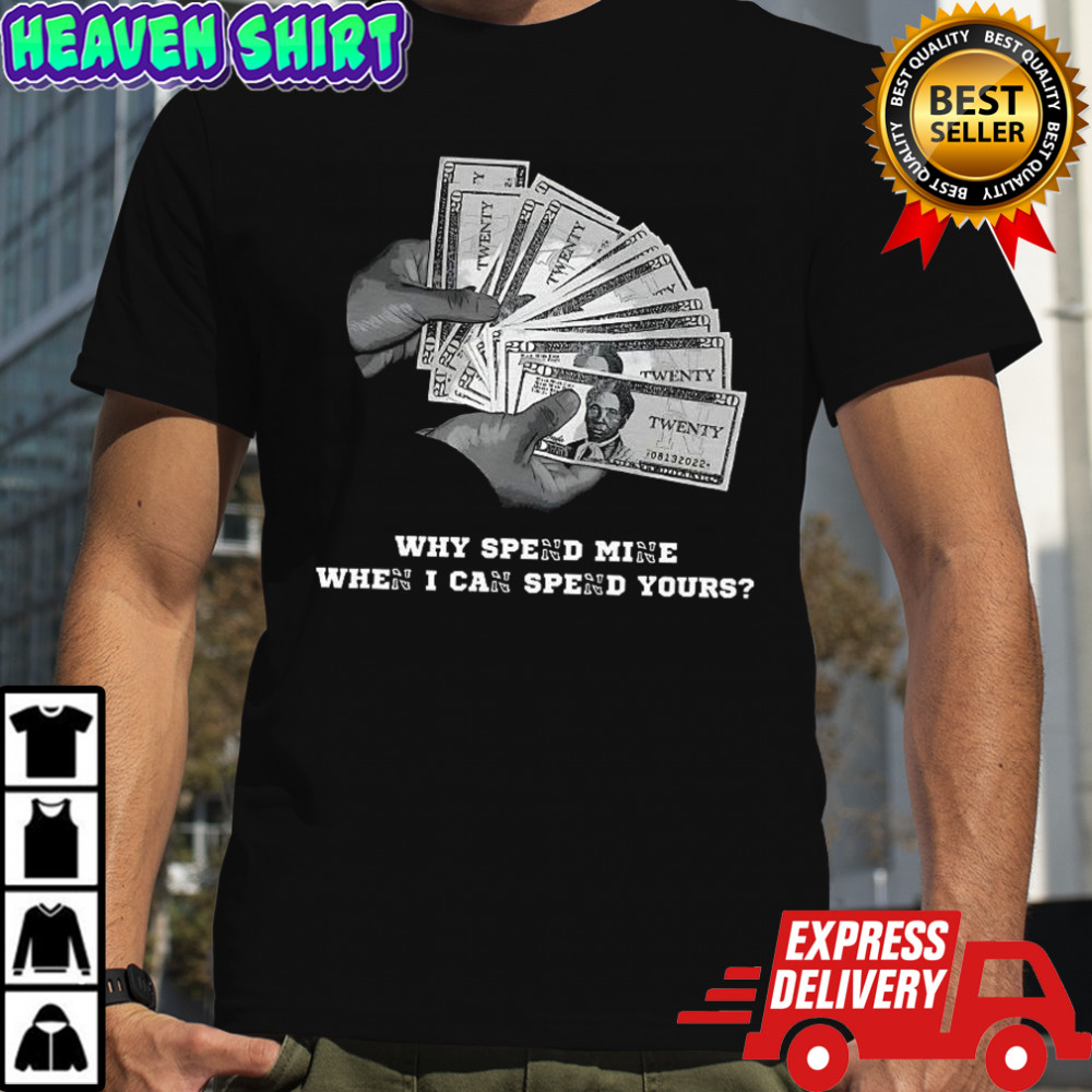 Why spend mine when I can spend yours shirt